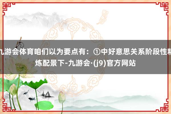 九游会体育咱们以为要点有：①中好意思关系阶段性精炼配景下-九游会·(j9)官方网站