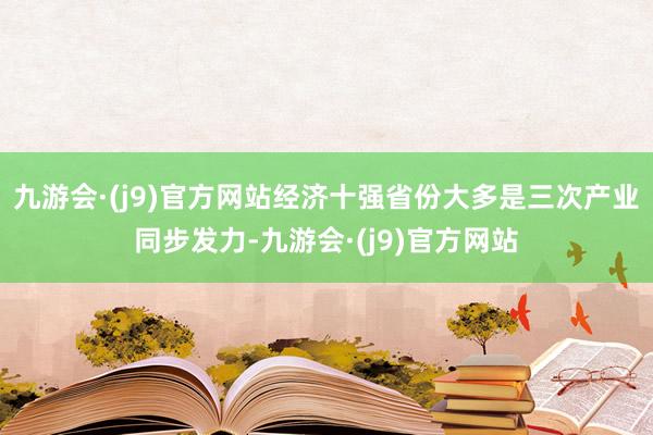 九游会·(j9)官方网站经济十强省份大多是三次产业同步发力-九游会·(j9)官方网站