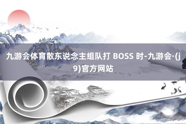 九游会体育散东说念主组队打 BOSS 时-九游会·(j9)官方网站