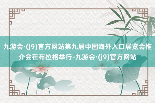 九游会·(j9)官方网站第九届中国海外入口展览会推介会在布拉格举行-九游会·(j9)官方网站