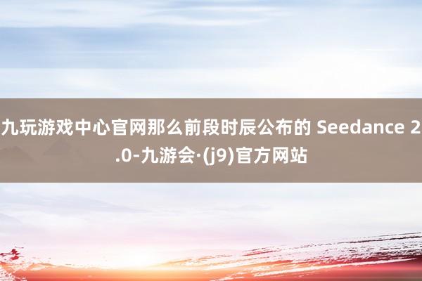 九玩游戏中心官网那么前段时辰公布的 Seedance 2.0-九游会·(j9)官方网站