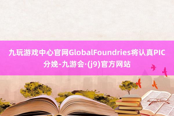 九玩游戏中心官网GlobalFoundries将认真PIC分娩-九游会·(j9)官方网站