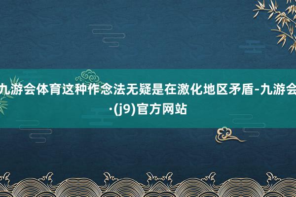 九游会体育这种作念法无疑是在激化地区矛盾-九游会·(j9)官方网站