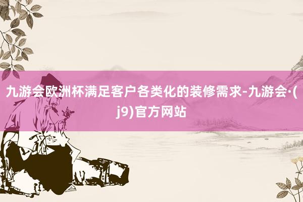 九游会欧洲杯满足客户各类化的装修需求-九游会·(j9)官方网站