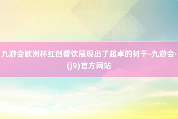 九游会欧洲杯红创餐饮展现出了超卓的材干-九游会·(j9)官方网站