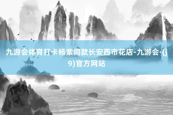 九游会体育打卡杨紫同款长安西市花店-九游会·(j9)官方网站