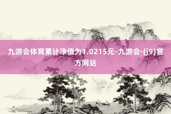 九游会体育累计净值为1.0215元-九游会·(j9)官方网站