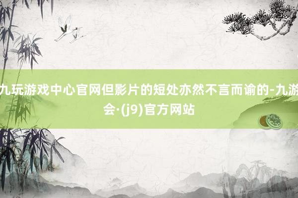 九玩游戏中心官网但影片的短处亦然不言而谕的-九游会·(j9)官方网站