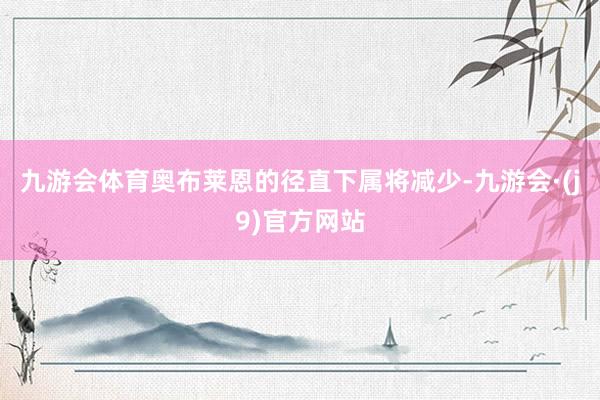 九游会体育奥布莱恩的径直下属将减少-九游会·(j9)官方网站
