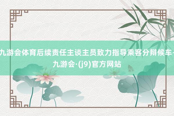 九游会体育后续责任主谈主员致力指导乘客分辩候车-九游会·(j9)官方网站