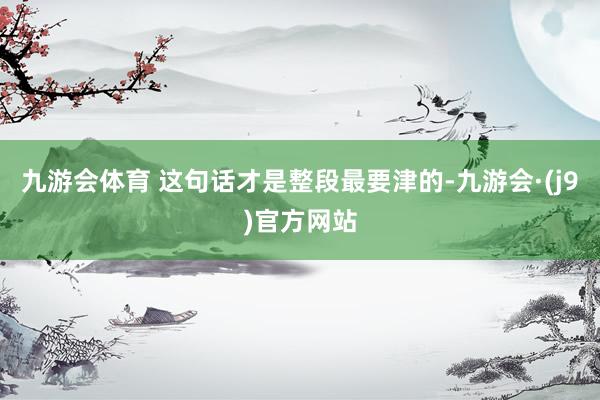 九游会体育 这句话才是整段最要津的-九游会·(j9)官方网站