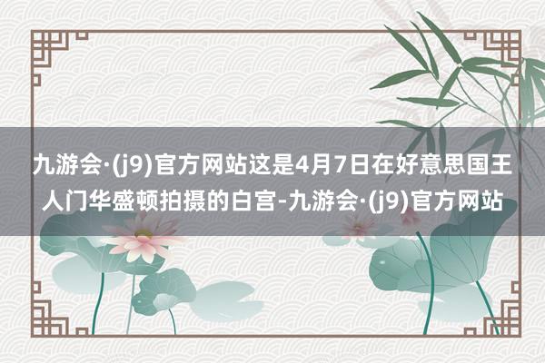 九游会·(j9)官方网站　　这是4月7日在好意思国王人门华盛顿拍摄的白宫-九游会·(j9)官方网站