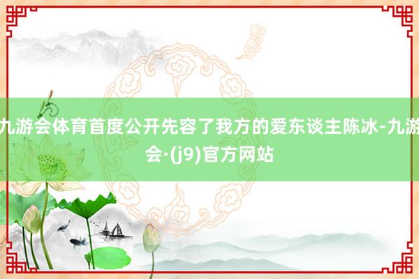 九游会体育首度公开先容了我方的爱东谈主陈冰-九游会·(j9)官方网站