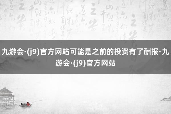 九游会·(j9)官方网站可能是之前的投资有了酬报-九游会·(j9)官方网站