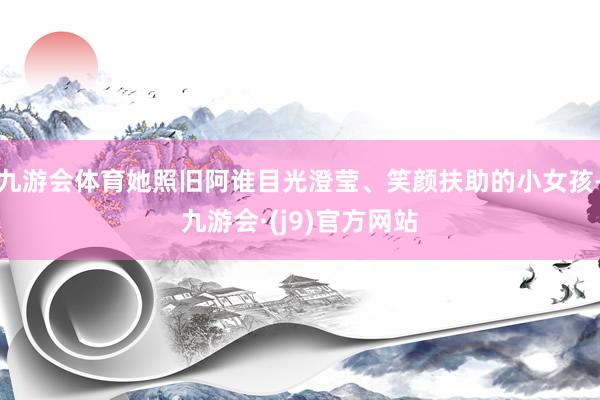 九游会体育她照旧阿谁目光澄莹、笑颜扶助的小女孩-九游会·(j9)官方网站