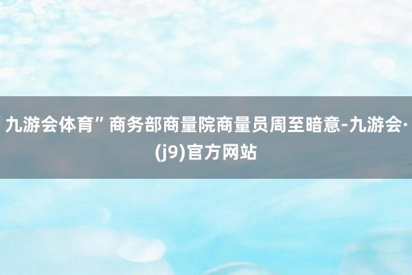 九游会体育”商务部商量院商量员周至暗意-九游会·(j9)官方网站