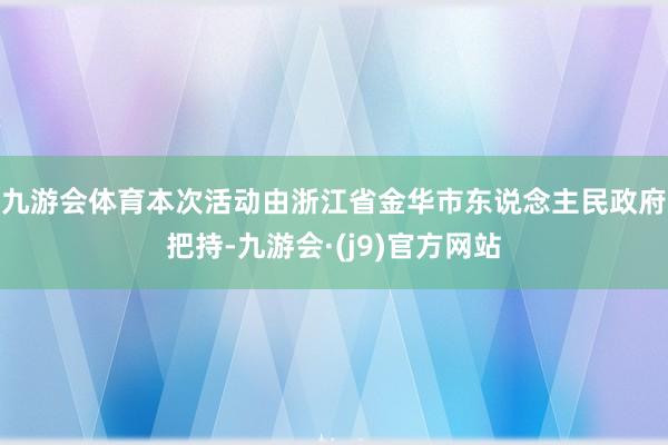 九游会体育　　本次活动由浙江省金华市东说念主民政府把持-九游会·(j9)官方网站
