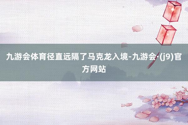 九游会体育径直远隔了马克龙入境-九游会·(j9)官方网站