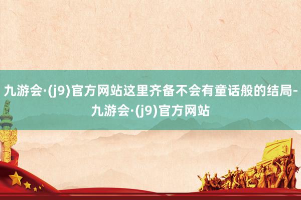 九游会·(j9)官方网站这里齐备不会有童话般的结局-九游会·(j9)官方网站