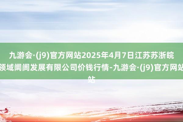 九游会·(j9)官方网站2025年4月7日江苏苏浙皖领域阛阓发展有限公司价钱行情-九游会·(j9)官方网站