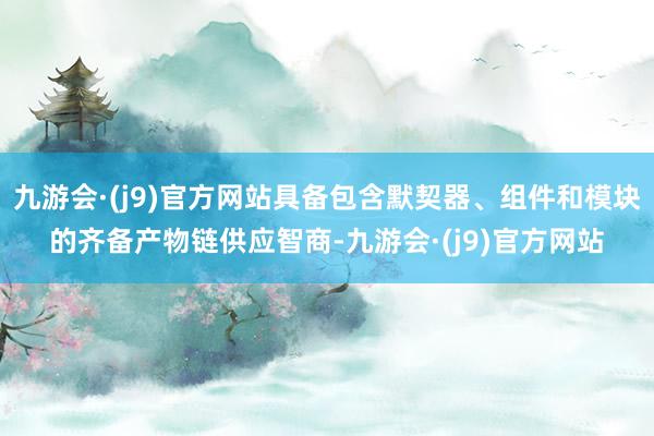 九游会·(j9)官方网站具备包含默契器、组件和模块的齐备产物链供应智商-九游会·(j9)官方网站