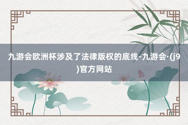 九游会欧洲杯涉及了法律版权的底线-九游会·(j9)官方网站