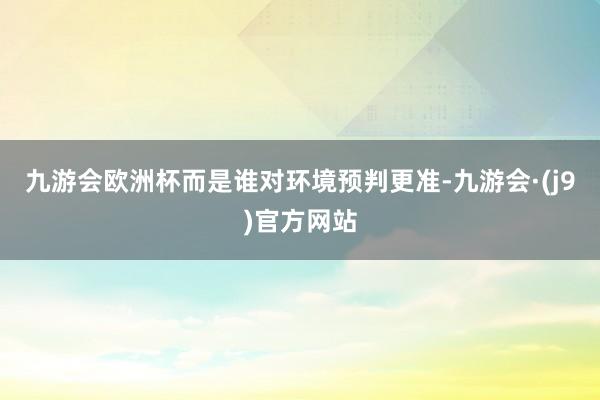 九游会欧洲杯而是谁对环境预判更准-九游会·(j9)官方网站