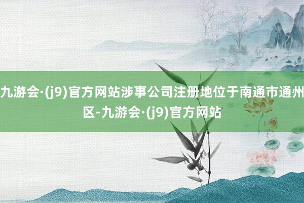 九游会·(j9)官方网站涉事公司注册地位于南通市通州区-九游会·(j9)官方网站