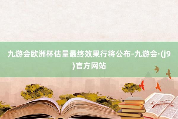 九游会欧洲杯估量最终效果行将公布-九游会·(j9)官方网站