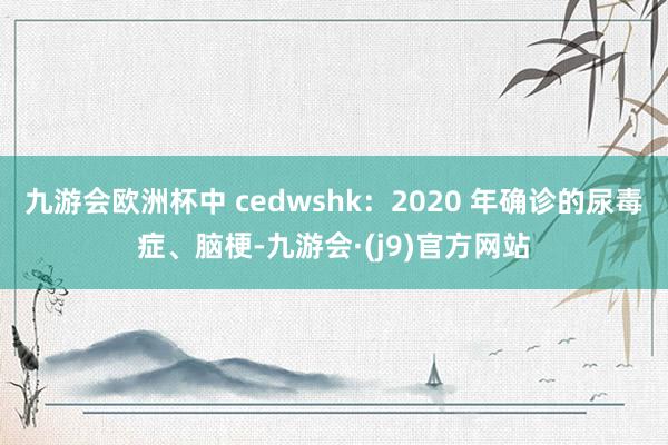 九游会欧洲杯中 cedwshk：2020 年确诊的尿毒症、脑梗-九游会·(j9)官方网站