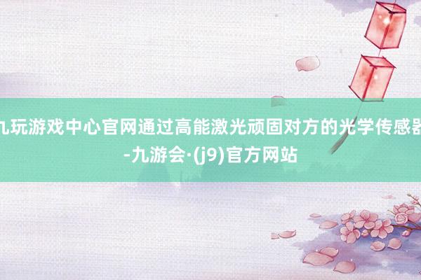 九玩游戏中心官网通过高能激光顽固对方的光学传感器-九游会·(j9)官方网站