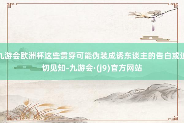 九游会欧洲杯这些贯穿可能伪装成诱东谈主的告白或迫切见知-九游会·(j9)官方网站