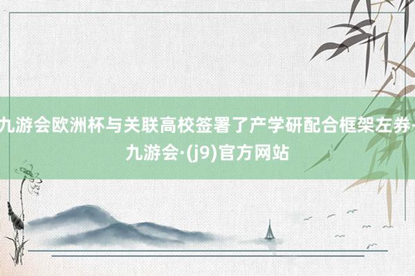 九游会欧洲杯与关联高校签署了产学研配合框架左券-九游会·(j9)官方网站