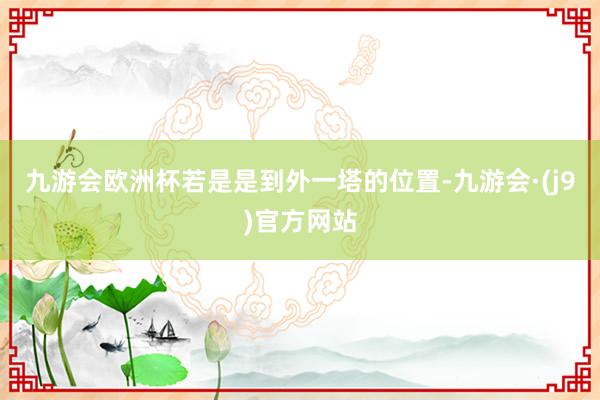 九游会欧洲杯若是是到外一塔的位置-九游会·(j9)官方网站