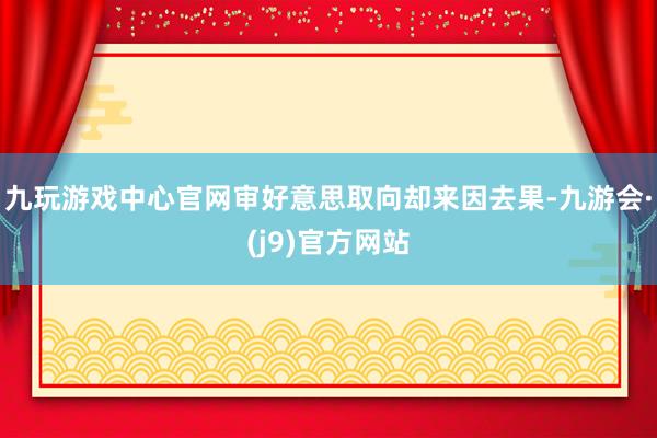 九玩游戏中心官网审好意思取向却来因去果-九游会·(j9)官方网站