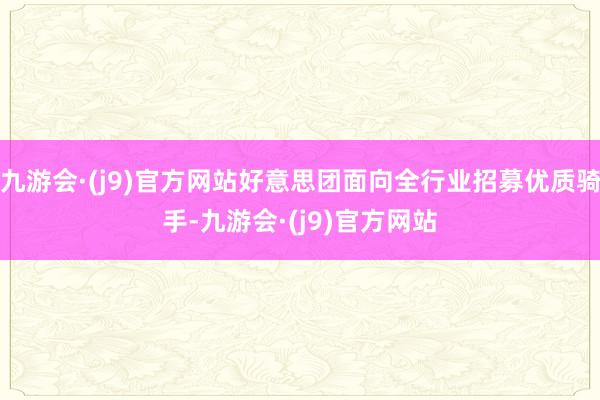 九游会·(j9)官方网站好意思团面向全行业招募优质骑手-九游会·(j9)官方网站