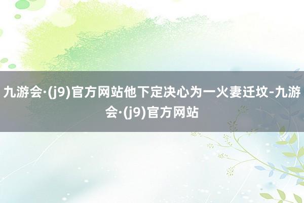 九游会·(j9)官方网站他下定决心为一火妻迁坟-九游会·(j9)官方网站