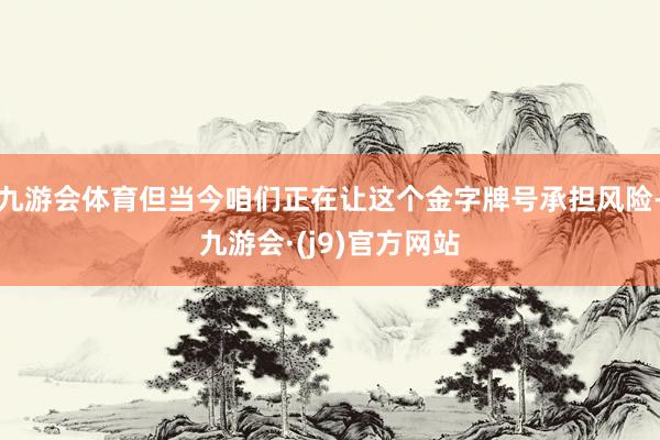 九游会体育但当今咱们正在让这个金字牌号承担风险-九游会·(j9)官方网站