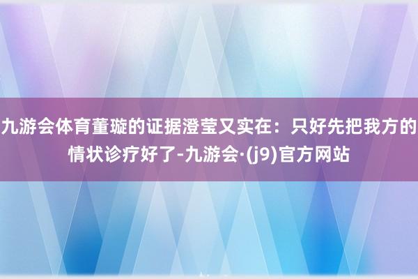 九游会体育董璇的证据澄莹又实在：只好先把我方的情状诊疗好了-九游会·(j9)官方网站