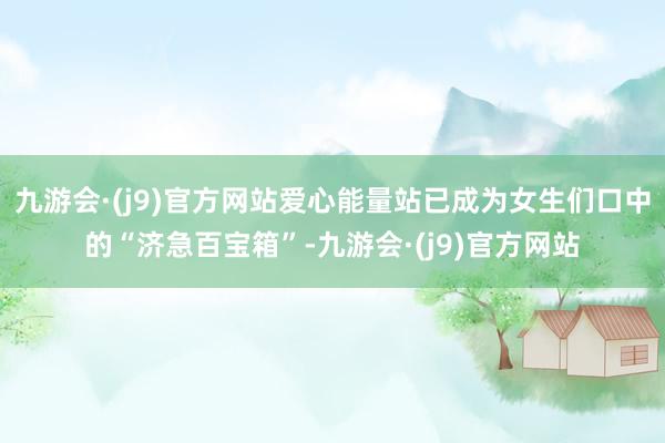 九游会·(j9)官方网站爱心能量站已成为女生们口中的“济急百宝箱”-九游会·(j9)官方网站