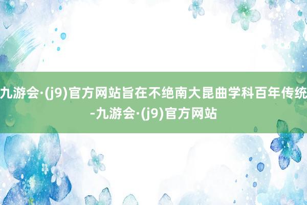 九游会·(j9)官方网站旨在不绝南大昆曲学科百年传统-九游会·(j9)官方网站