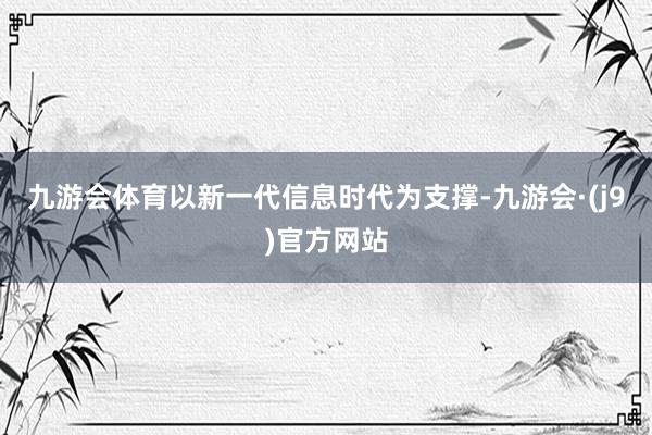 九游会体育以新一代信息时代为支撑-九游会·(j9)官方网站