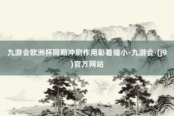 九游会欧洲杯同期冲刷作用彰着缩小-九游会·(j9)官方网站