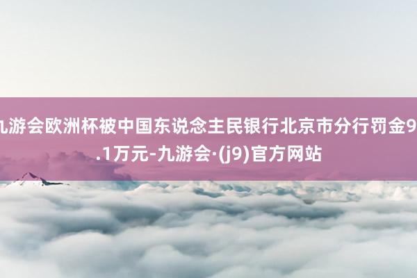 九游会欧洲杯被中国东说念主民银行北京市分行罚金90.1万元-九游会·(j9)官方网站
