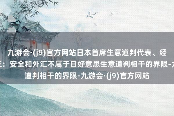 九游会·(j9)官方网站日本首席生意道判代表、经济再生大臣赤泽亮正：安全和外汇不属于日好意思生意道判相干的界限-九游会·(j9)官方网站