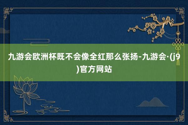 九游会欧洲杯既不会像全红那么张扬-九游会·(j9)官方网站