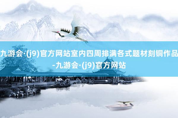 九游会·(j9)官方网站室内四周排满各式题材刻铜作品-九游会·(j9)官方网站