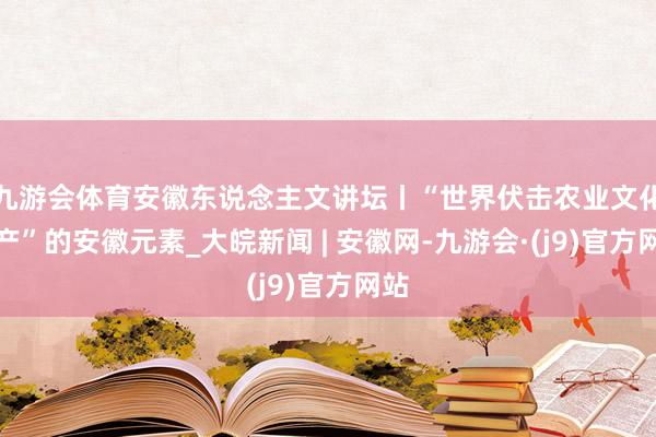九游会体育安徽东说念主文讲坛丨“世界伏击农业文化遗产”的安徽元素_大皖新闻 | 安徽网-九游会·(j9)官方网站