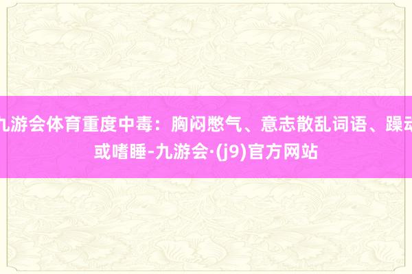 九游会体育重度中毒：胸闷憋气、意志散乱词语、躁动或嗜睡-九游会·(j9)官方网站