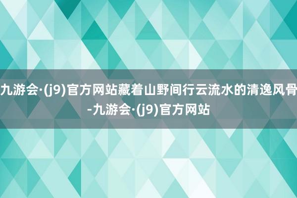 九游会·(j9)官方网站藏着山野间行云流水的清逸风骨-九游会·(j9)官方网站